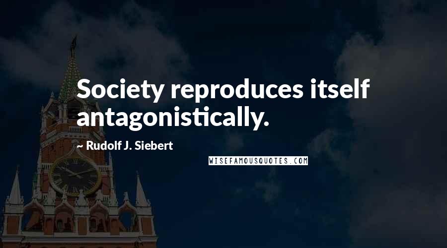 Rudolf J. Siebert Quotes: Society reproduces itself antagonistically.