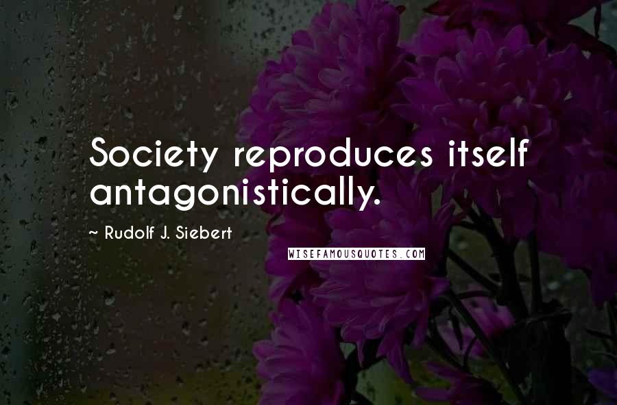 Rudolf J. Siebert Quotes: Society reproduces itself antagonistically.