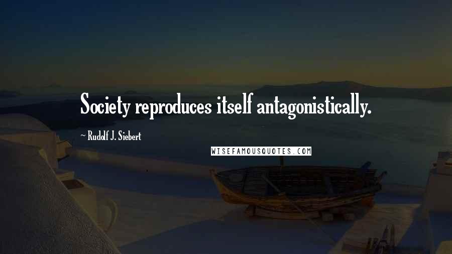 Rudolf J. Siebert Quotes: Society reproduces itself antagonistically.