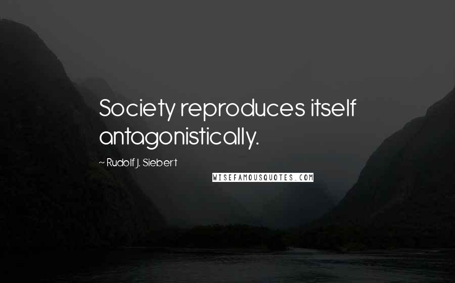 Rudolf J. Siebert Quotes: Society reproduces itself antagonistically.