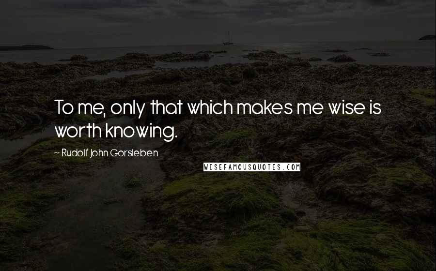 Rudolf John Gorsleben Quotes: To me, only that which makes me wise is worth knowing.