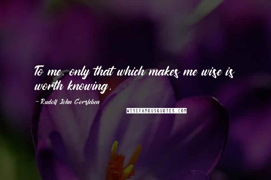 Rudolf John Gorsleben Quotes: To me, only that which makes me wise is worth knowing.