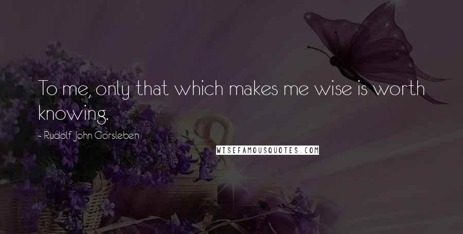 Rudolf John Gorsleben Quotes: To me, only that which makes me wise is worth knowing.