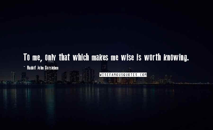 Rudolf John Gorsleben Quotes: To me, only that which makes me wise is worth knowing.