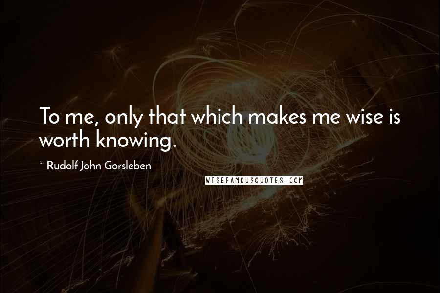 Rudolf John Gorsleben Quotes: To me, only that which makes me wise is worth knowing.