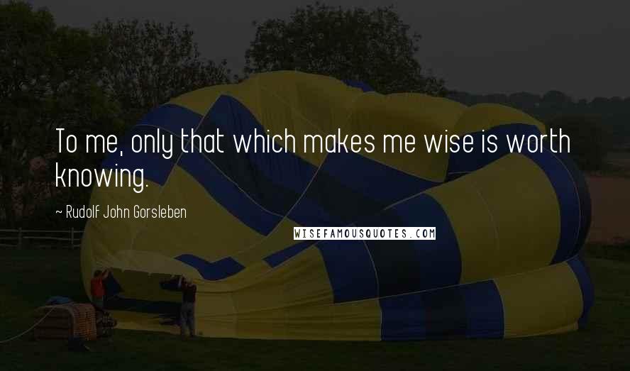 Rudolf John Gorsleben Quotes: To me, only that which makes me wise is worth knowing.