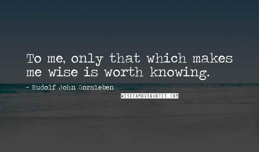 Rudolf John Gorsleben Quotes: To me, only that which makes me wise is worth knowing.