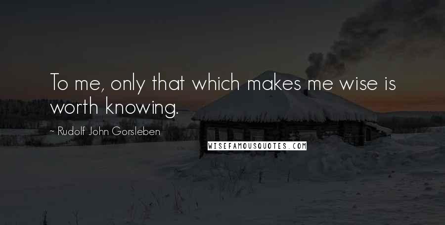 Rudolf John Gorsleben Quotes: To me, only that which makes me wise is worth knowing.