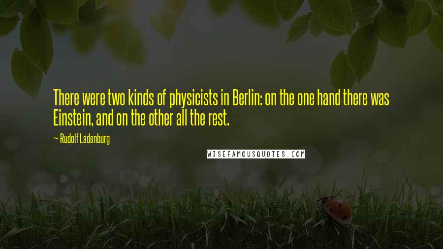 Rudolf Ladenburg Quotes: There were two kinds of physicists in Berlin: on the one hand there was Einstein, and on the other all the rest.