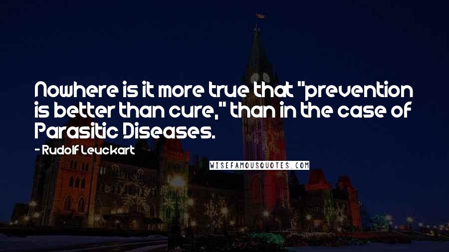 Rudolf Leuckart Quotes: Nowhere is it more true that "prevention is better than cure," than in the case of Parasitic Diseases.