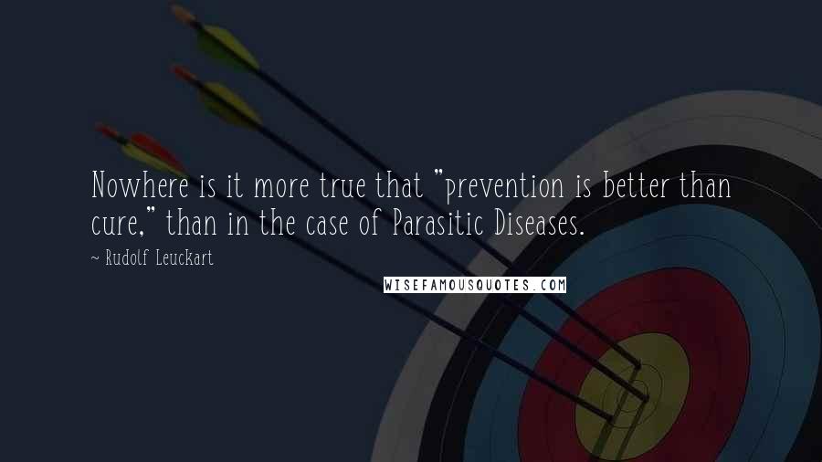 Rudolf Leuckart Quotes: Nowhere is it more true that "prevention is better than cure," than in the case of Parasitic Diseases.