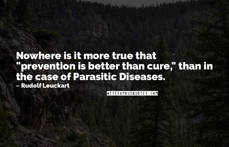 Rudolf Leuckart Quotes: Nowhere is it more true that "prevention is better than cure," than in the case of Parasitic Diseases.