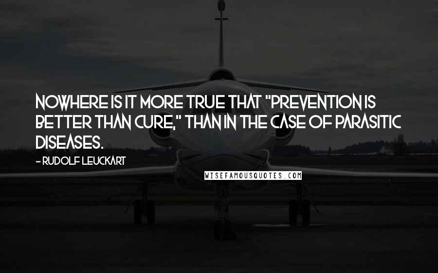 Rudolf Leuckart Quotes: Nowhere is it more true that "prevention is better than cure," than in the case of Parasitic Diseases.