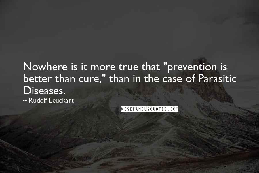 Rudolf Leuckart Quotes: Nowhere is it more true that "prevention is better than cure," than in the case of Parasitic Diseases.