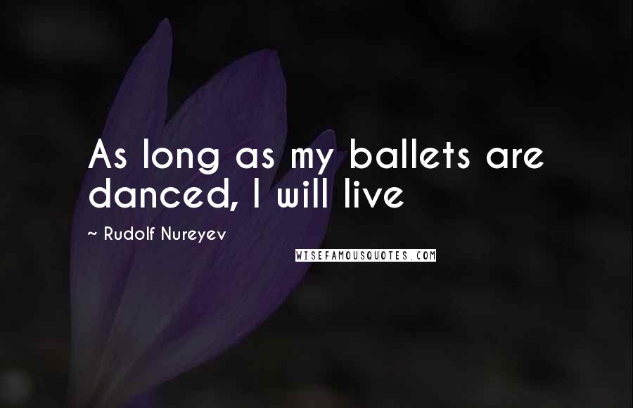 Rudolf Nureyev Quotes: As long as my ballets are danced, I will live