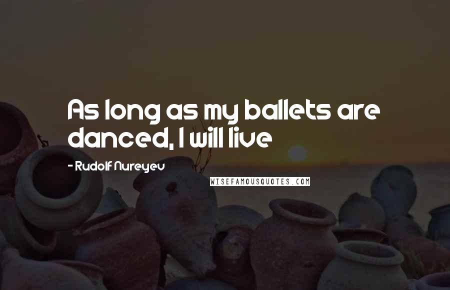Rudolf Nureyev Quotes: As long as my ballets are danced, I will live