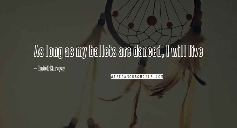 Rudolf Nureyev Quotes: As long as my ballets are danced, I will live