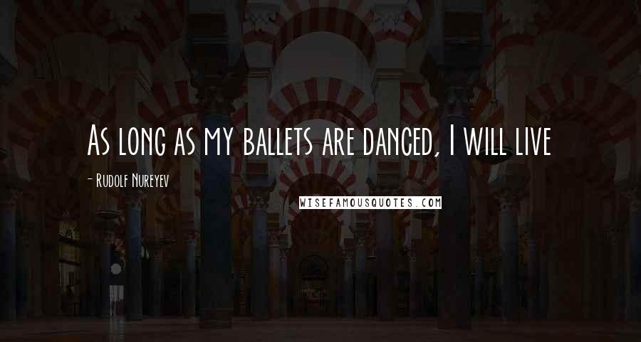 Rudolf Nureyev Quotes: As long as my ballets are danced, I will live