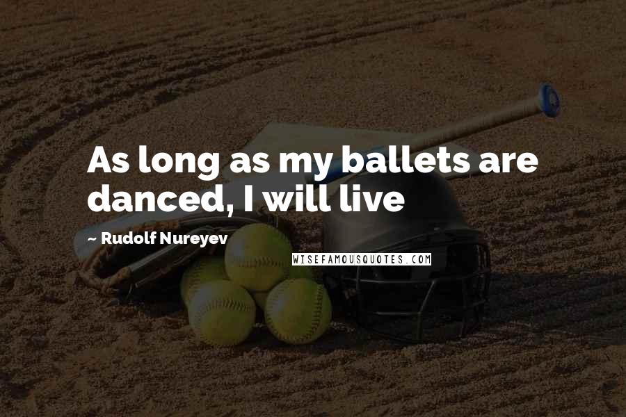 Rudolf Nureyev Quotes: As long as my ballets are danced, I will live
