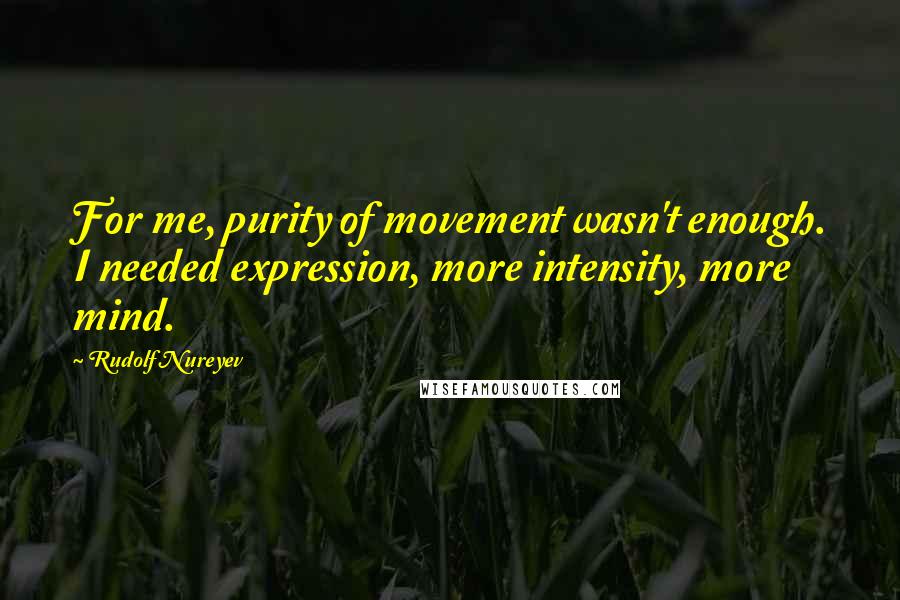 Rudolf Nureyev Quotes: For me, purity of movement wasn't enough. I needed expression, more intensity, more mind.