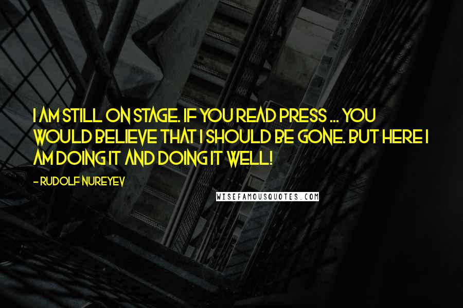Rudolf Nureyev Quotes: I am still on stage. If you read Press ... you would believe that I should be gone. But here I am doing it and DOING IT WELL!
