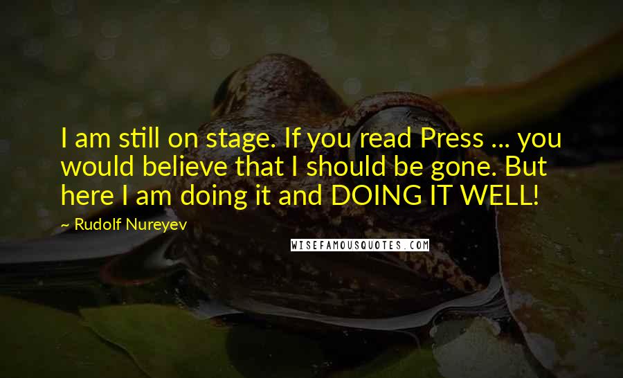 Rudolf Nureyev Quotes: I am still on stage. If you read Press ... you would believe that I should be gone. But here I am doing it and DOING IT WELL!