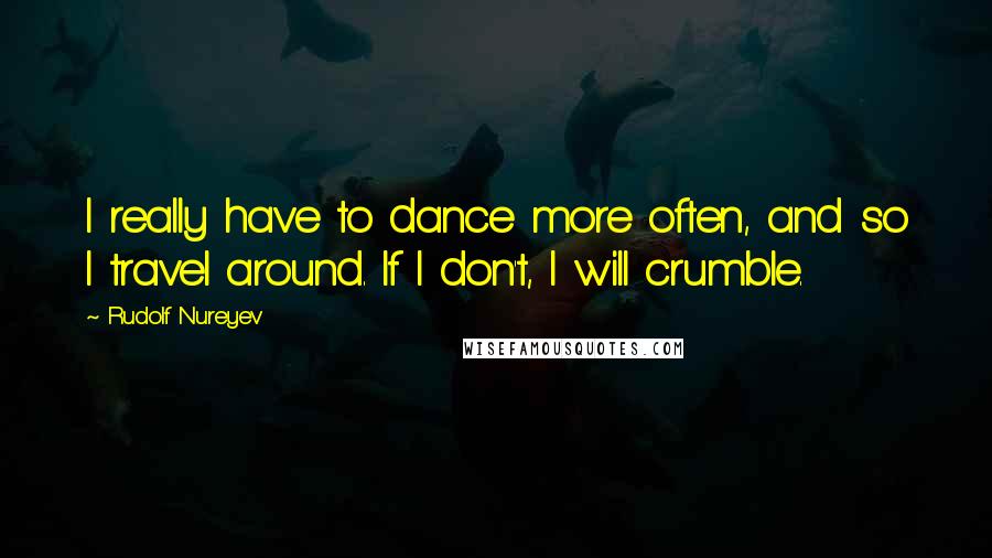 Rudolf Nureyev Quotes: I really have to dance more often, and so I travel around. If I don't, I will crumble.