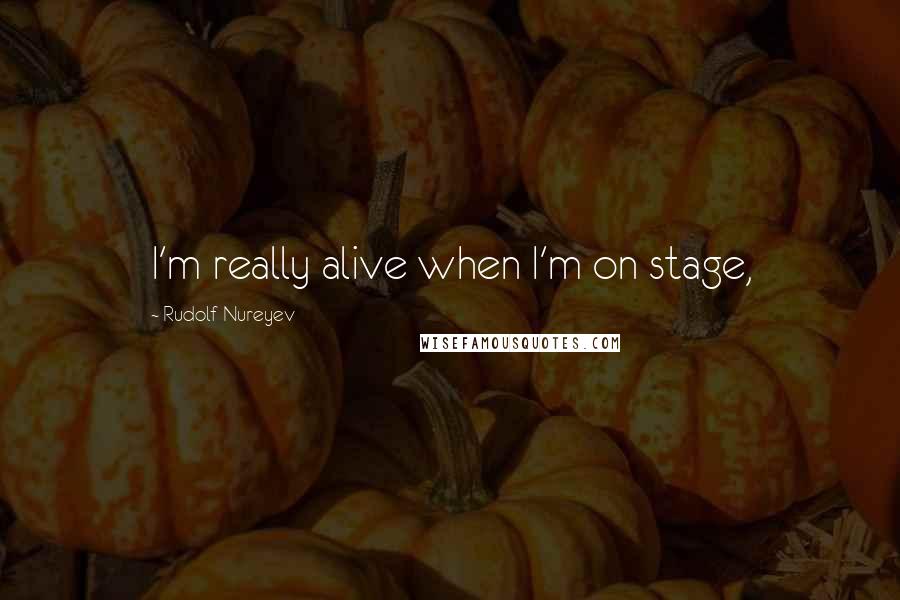 Rudolf Nureyev Quotes: I'm really alive when I'm on stage,