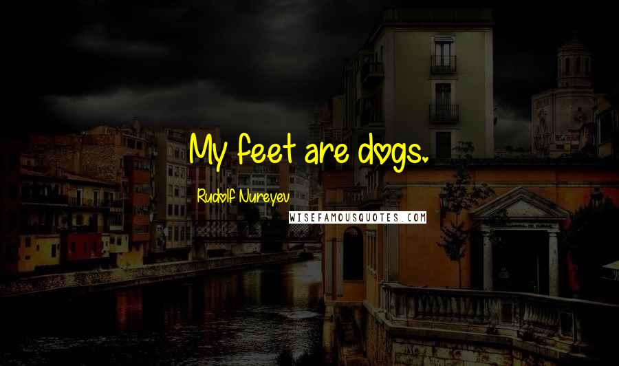 Rudolf Nureyev Quotes: My feet are dogs.