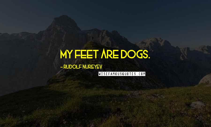 Rudolf Nureyev Quotes: My feet are dogs.