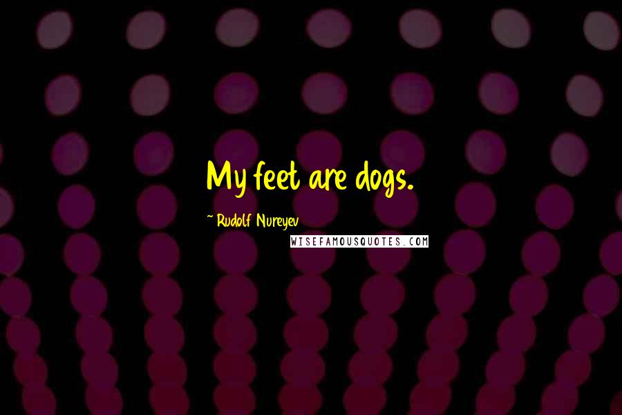 Rudolf Nureyev Quotes: My feet are dogs.