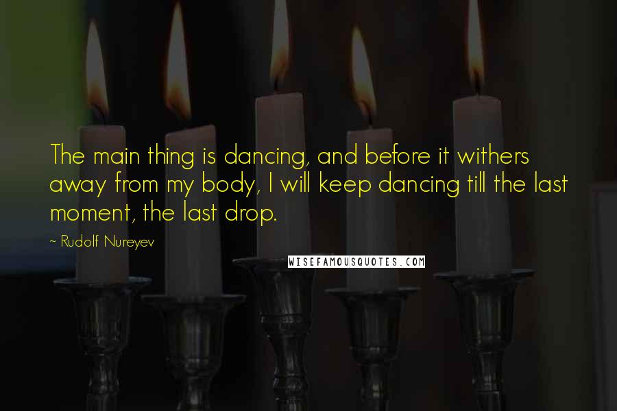 Rudolf Nureyev Quotes: The main thing is dancing, and before it withers away from my body, I will keep dancing till the last moment, the last drop.