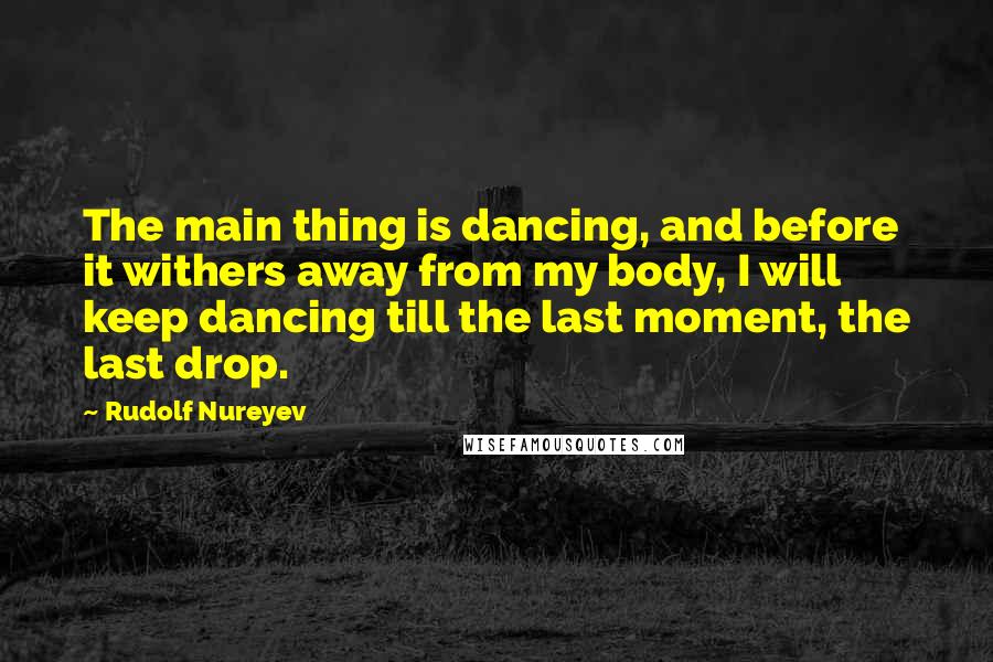 Rudolf Nureyev Quotes: The main thing is dancing, and before it withers away from my body, I will keep dancing till the last moment, the last drop.
