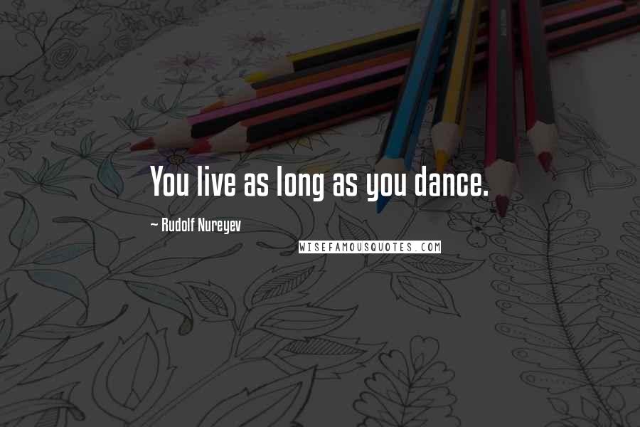 Rudolf Nureyev Quotes: You live as long as you dance.