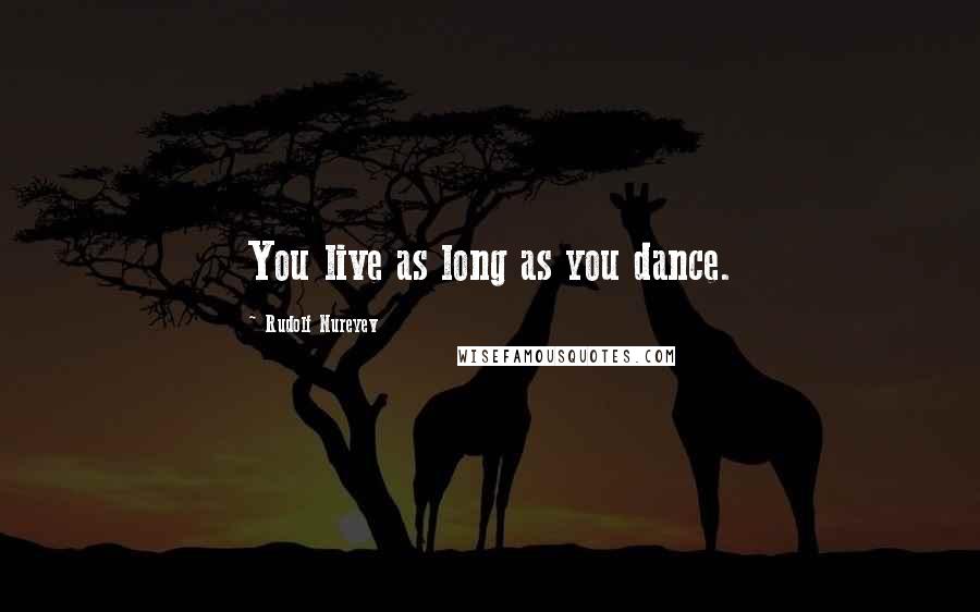 Rudolf Nureyev Quotes: You live as long as you dance.