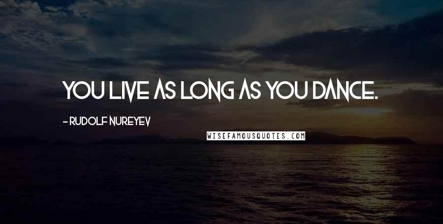 Rudolf Nureyev Quotes: You live as long as you dance.