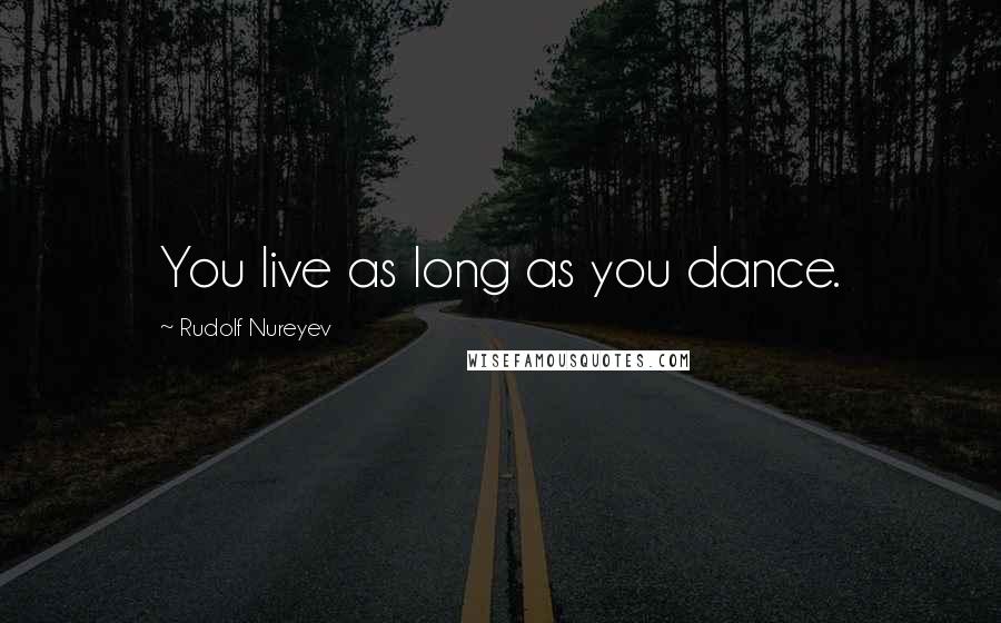 Rudolf Nureyev Quotes: You live as long as you dance.