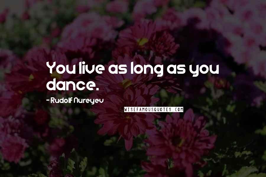 Rudolf Nureyev Quotes: You live as long as you dance.