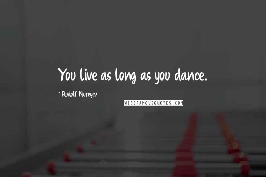 Rudolf Nureyev Quotes: You live as long as you dance.