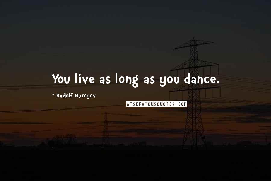 Rudolf Nureyev Quotes: You live as long as you dance.