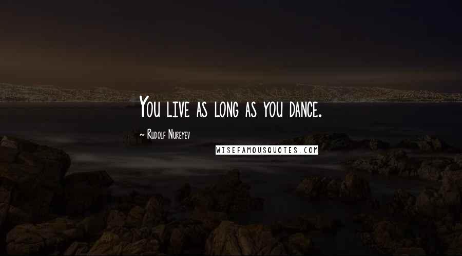 Rudolf Nureyev Quotes: You live as long as you dance.