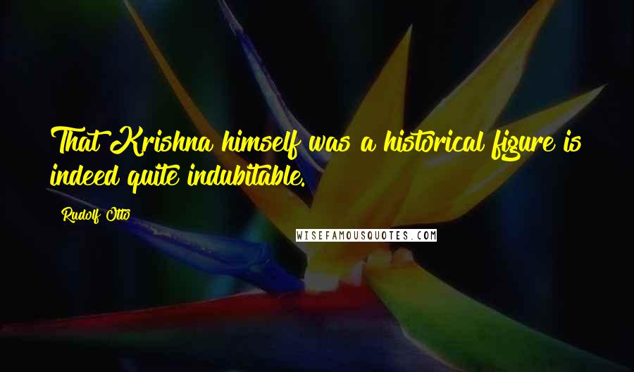 Rudolf Otto Quotes: That Krishna himself was a historical figure is indeed quite indubitable.