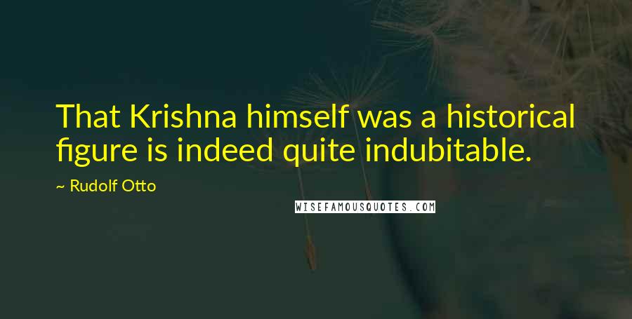 Rudolf Otto Quotes: That Krishna himself was a historical figure is indeed quite indubitable.
