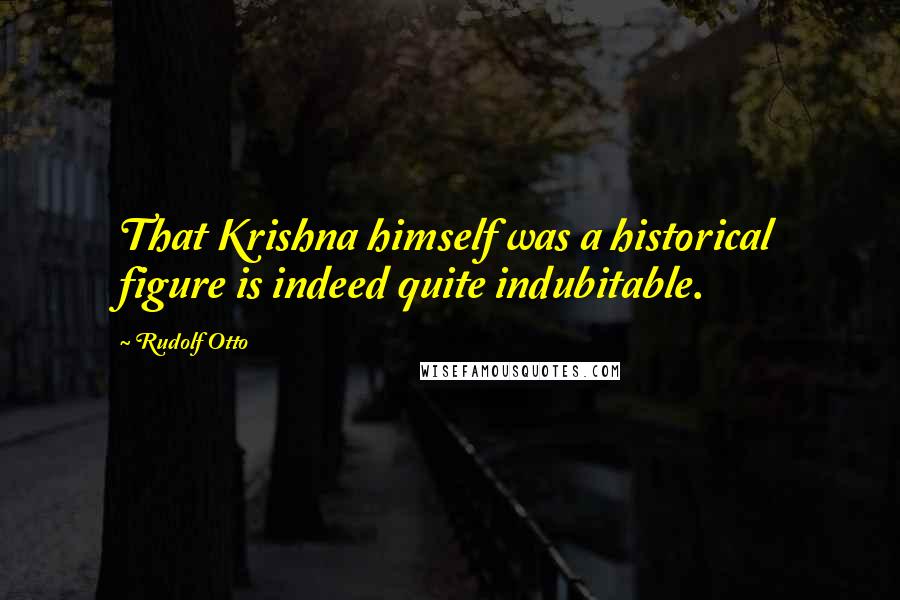 Rudolf Otto Quotes: That Krishna himself was a historical figure is indeed quite indubitable.