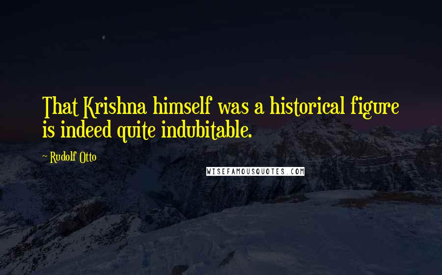 Rudolf Otto Quotes: That Krishna himself was a historical figure is indeed quite indubitable.