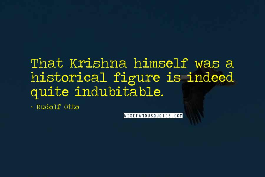 Rudolf Otto Quotes: That Krishna himself was a historical figure is indeed quite indubitable.