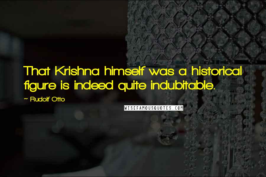Rudolf Otto Quotes: That Krishna himself was a historical figure is indeed quite indubitable.