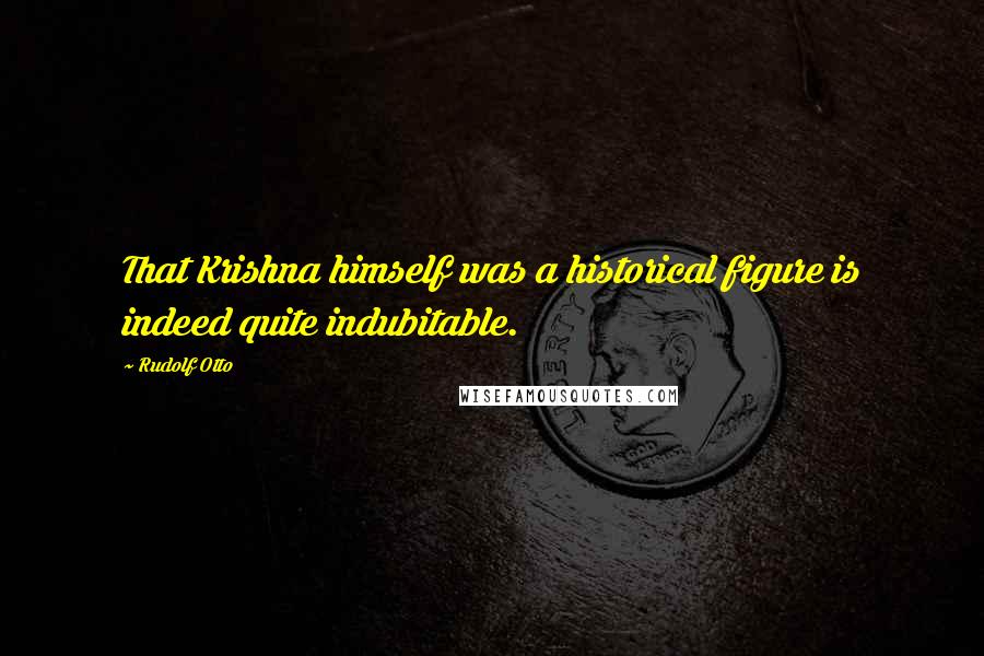 Rudolf Otto Quotes: That Krishna himself was a historical figure is indeed quite indubitable.