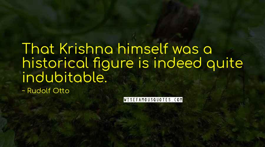 Rudolf Otto Quotes: That Krishna himself was a historical figure is indeed quite indubitable.