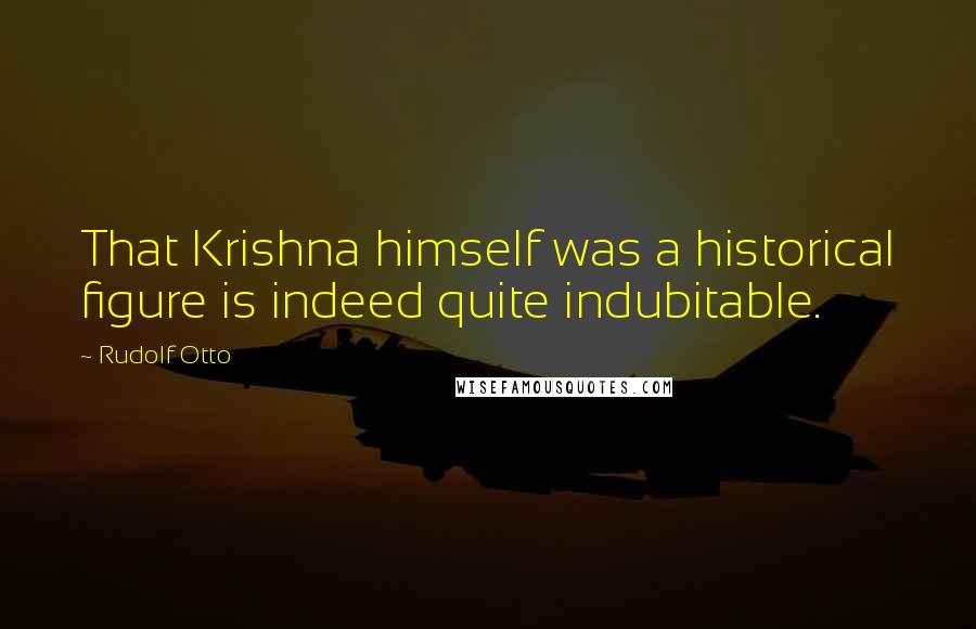 Rudolf Otto Quotes: That Krishna himself was a historical figure is indeed quite indubitable.